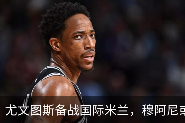 尤文图斯备战国际米兰，穆阿尼或首次亮相，皮耶罗和拉瓦内利出席活动